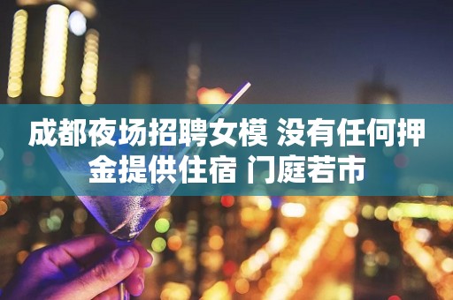 成都夜场招聘女模 没有任何押金提供住宿 门庭若市