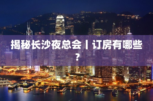 揭秘长沙夜总会丨订房有哪些？
