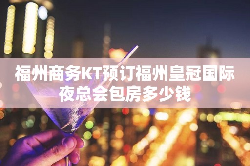 福州商务KT预订福州皇冠国际夜总会包房多少钱