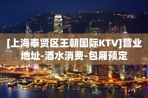 [上海奉贤区王朝国际KTV]营业地址-酒水消费-包厢预定