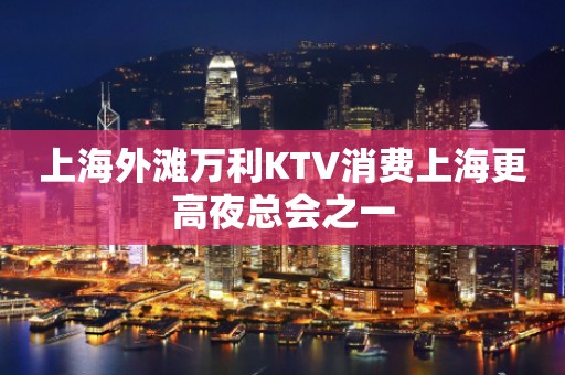 上海外滩万利KTV消费上海更高夜总会之一
