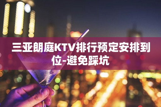 三亚朗庭KTV排行预定安排到位-避免踩坑