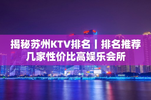 揭秘苏州KTV排名丨排名推荐几家性价比高娱乐会所