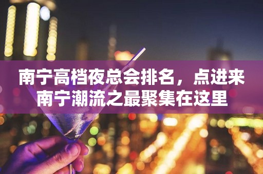 南宁高档夜总会排名，点进来南宁潮流之最聚集在这里
