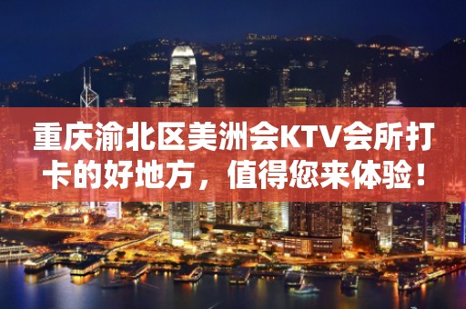 重庆渝北区美洲会KTV会所打卡的好地方，值得您来体验！