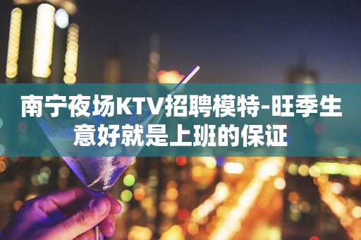 南宁夜场KTV招聘模特-旺季生意好就是上班的保证