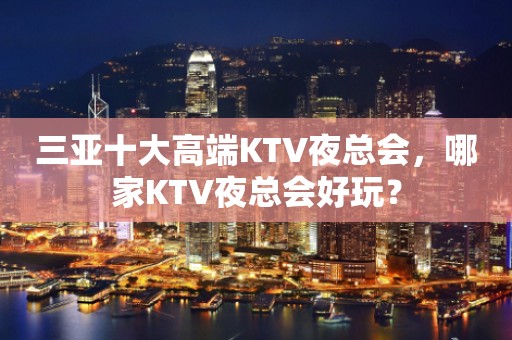 三亚十大高端KTV夜总会，哪家KTV夜总会好玩？