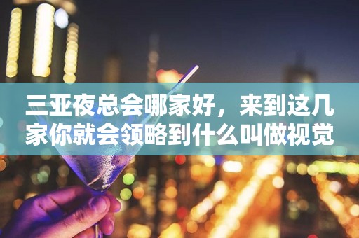 三亚夜总会哪家好，来到这几家你就会领略到什么叫做视觉盛宴！