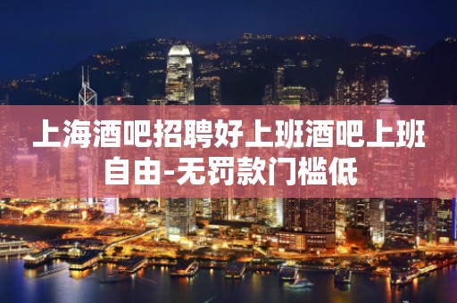 上海酒吧招聘好上班酒吧上班自由-无罚款门槛低