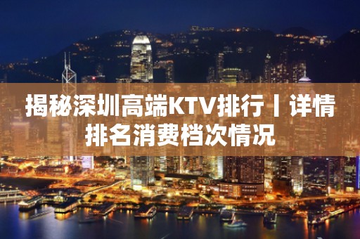 揭秘深圳高端KTV排行丨详情排名消费档次情况