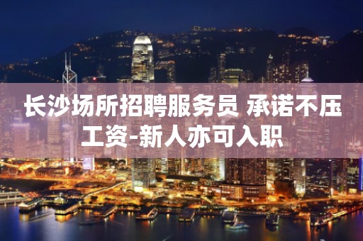 长沙场所招聘服务员 承诺不压工资-新人亦可入职