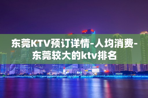 东莞KTV预订详情-人均消费-东莞较大的ktv排名