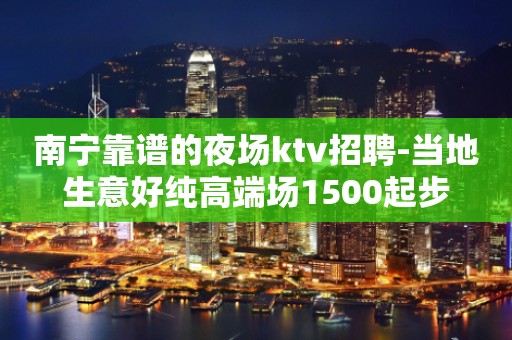 南宁靠谱的夜场ktv招聘-当地生意好纯高端场1500起步