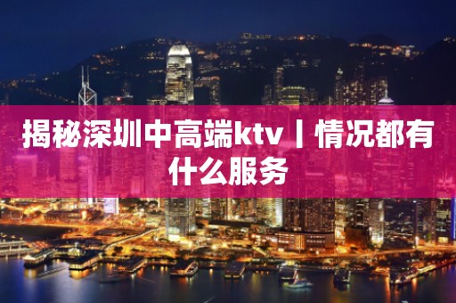 揭秘深圳中高端ktv丨情况都有什么服务