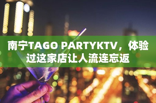 南宁TAGO PARTYKTV，体验过这家店让人流连忘返
