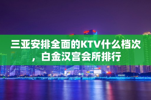 三亚安排全面的KTV什么档次，白金汉宫会所排行