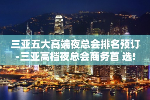 三亚五大高端夜总会排名预订-三亚高档夜总会商务首 选!