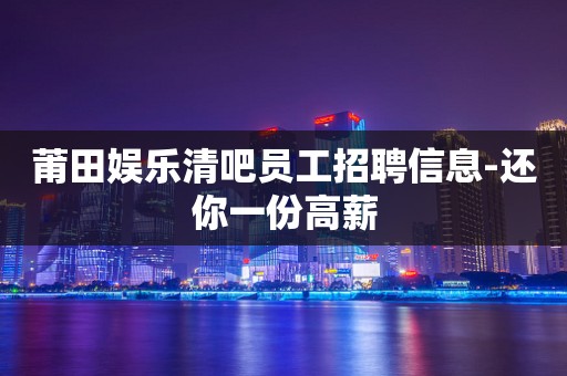 莆田娱乐清吧员工招聘信息-还你一份高薪