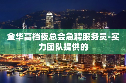 金华高档夜总会急聘服务员-实力团队提供的