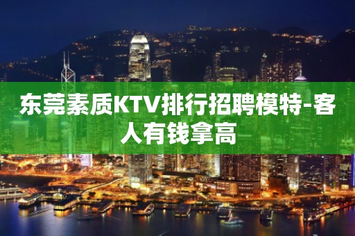 东莞素质KTV排行招聘模特-客人有钱拿高