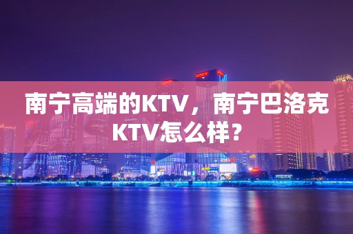 南宁高端的KTV，南宁巴洛克KTV怎么样？