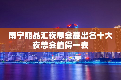 南宁丽晶汇夜总会蕞出名十大夜总会值得一去