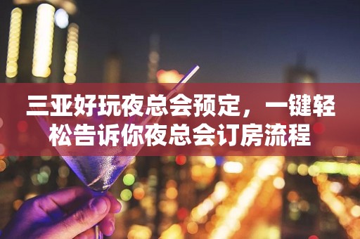 三亚好玩夜总会预定，一键轻松告诉你夜总会订房流程