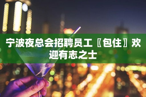 宁波夜总会招聘员工〖包住〗欢迎有志之士