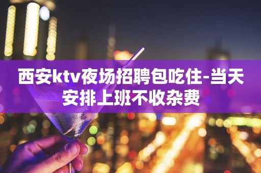 西安ktv夜场招聘包吃住-当天安排上班不收杂费