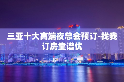 三亚十大高端夜总会预订-找我订房靠谱优