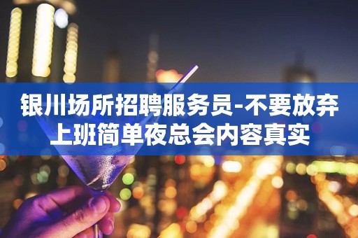 银川场所招聘服务员-不要放弃上班简单夜总会内容真实
