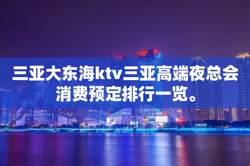 三亚大东海ktv三亚高端夜总会消费预定排行一览。