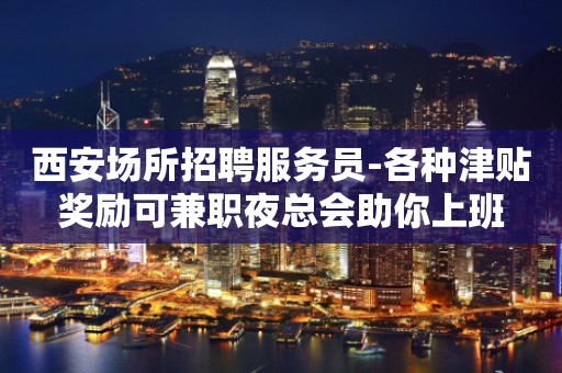 西安场所招聘服务员-各种津贴奖励可兼职夜总会助你上班
