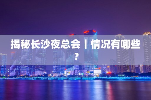 揭秘长沙夜总会丨情况有哪些？