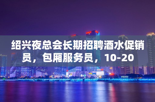 绍兴夜总会长期招聘酒水促销员，包厢服务员，10-20