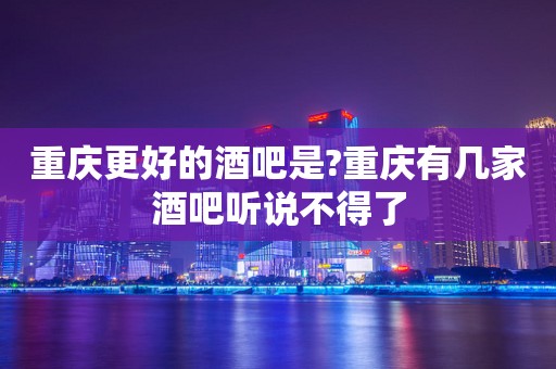 重庆更好的酒吧是?重庆有几家酒吧听说不得了