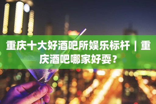 重庆十大好酒吧所娱乐标杆︱重庆酒吧哪家好耍？