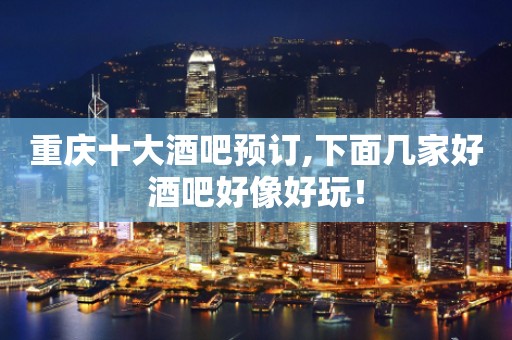 重庆十大酒吧预订,下面几家好酒吧好像好玩！