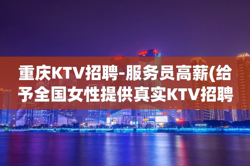 重庆KTV招聘-服务员高薪(给予全国女性提供真实KTV招聘信息)
