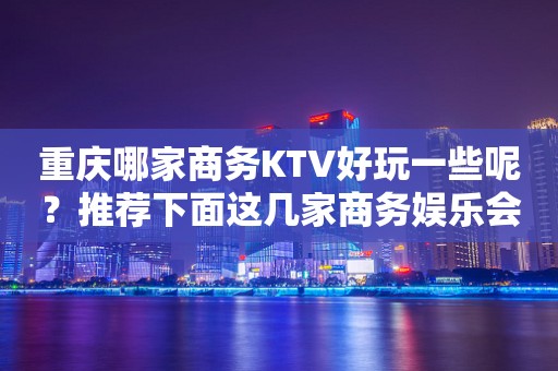 重庆哪家商务KTV好玩一些呢？推荐下面这几家商务娱乐会所