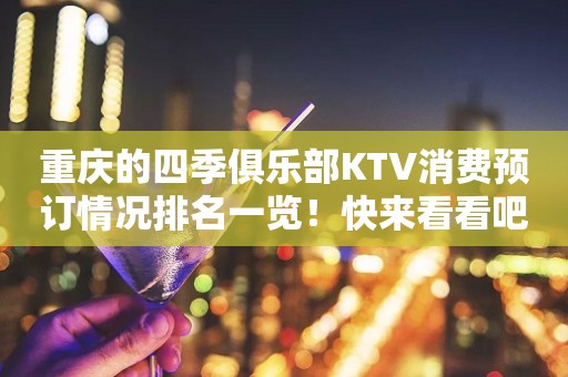 重庆的四季俱乐部KTV消费预订情况排名一览！快来看看吧