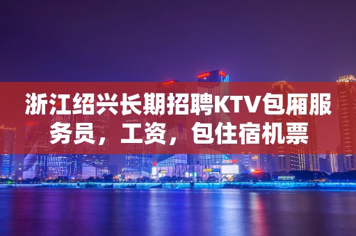 浙江绍兴长期招聘KTV包厢服务员，工资，包住宿机票