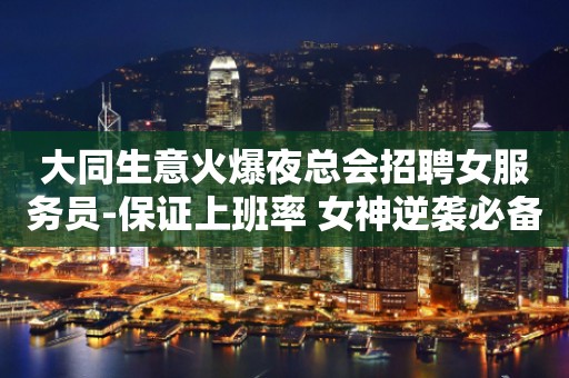 大同生意火爆夜总会招聘女服务员-保证上班率 女神逆袭必备捷径