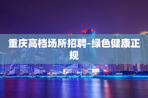 重庆高档场所招聘-绿色健康正规