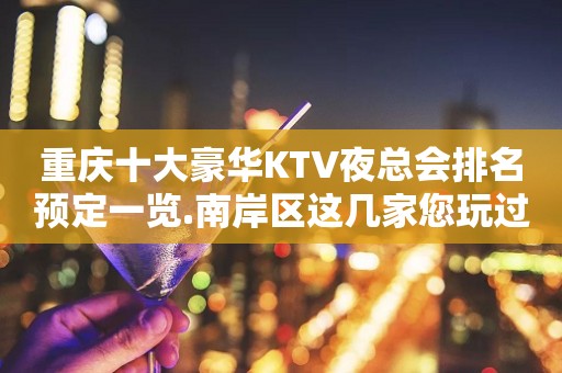 重庆十大豪华KTV夜总会排名预定一览.南岸区这几家您玩过吗