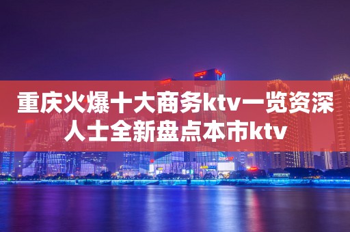 重庆火爆十大商务ktv一览资深人士全新盘点本市ktv
