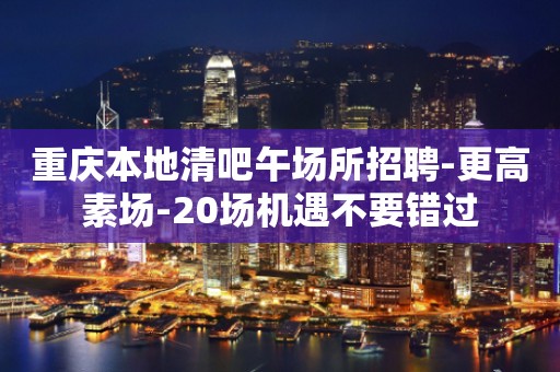 重庆本地清吧午场所招聘-更高素场-20场机遇不要错过