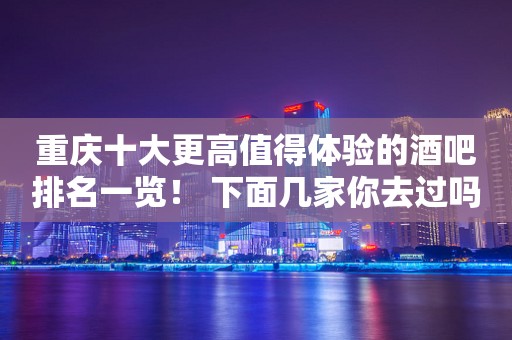 重庆十大更高值得体验的酒吧排名一览！ 下面几家你去过吗？