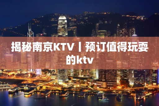 揭秘南京KTV丨预订值得玩耍的ktv