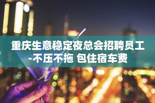 重庆生意稳定夜总会招聘员工-不压不拖 包住宿车费